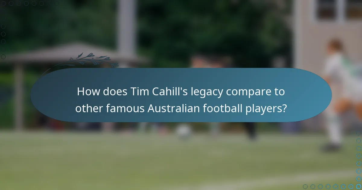 How does Tim Cahill's legacy compare to other famous Australian football players?